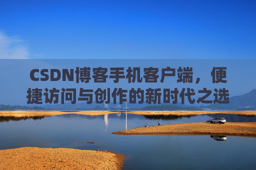CSDN博客手机客户端，便捷访问与创作的新时代之选