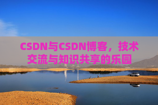 CSDN与CSDN博客，技术交流与知识共享的乐园