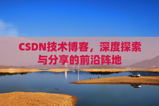 CSDN技术博客，深度探索与分享的前沿阵地